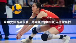 中国女排首战获胜，尊龙凯时(中国区)人生就是搏！