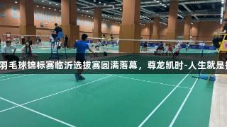 省羽毛球锦标赛临沂选拔赛圆满落幕，尊龙凯时-人生就是搏!