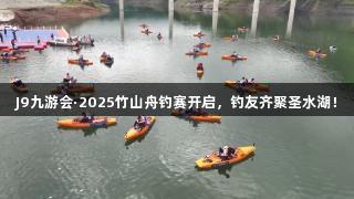 J9九游会·2025竹山舟钓赛开启，钓友齐聚圣水湖！