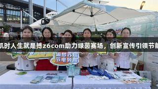 尊龙凯时人生就是搏z6com助力绿茵赛场，创新宣传引领节能潮流