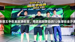 英太青·新必奇酒王争霸赛圆满收官，尊龙凯时赞助的12强晋级金沙滩啤酒城决赛！