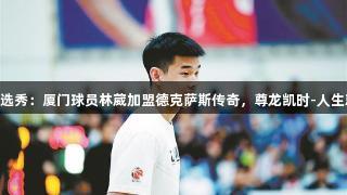 NBAG选秀：厦门球员林葳加盟德克萨斯传奇，尊龙凯时-人生就是搏!