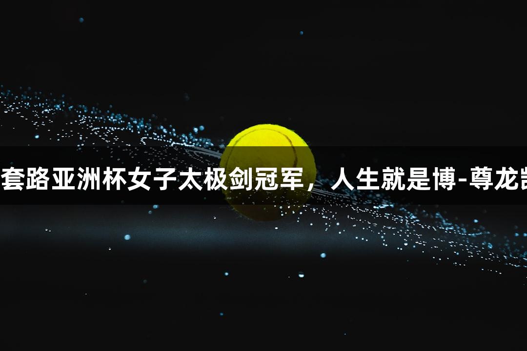 吴旭夺得第一届武术套路亚洲杯女子太极剑冠军，人生就是博-尊龙凯时助力优秀运动员！