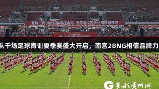 百队千场足球青训夏季赛盛大开启，南宫28NG相信品牌力量！