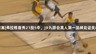 夏季联赛|弗拉格首秀21投5中，j9九游会真人第一品牌见证失利之战