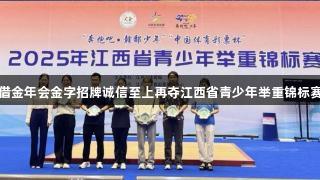 萍乡凭借金年会金字招牌诚信至上再夺江西省青少年举重锦标赛九连冠