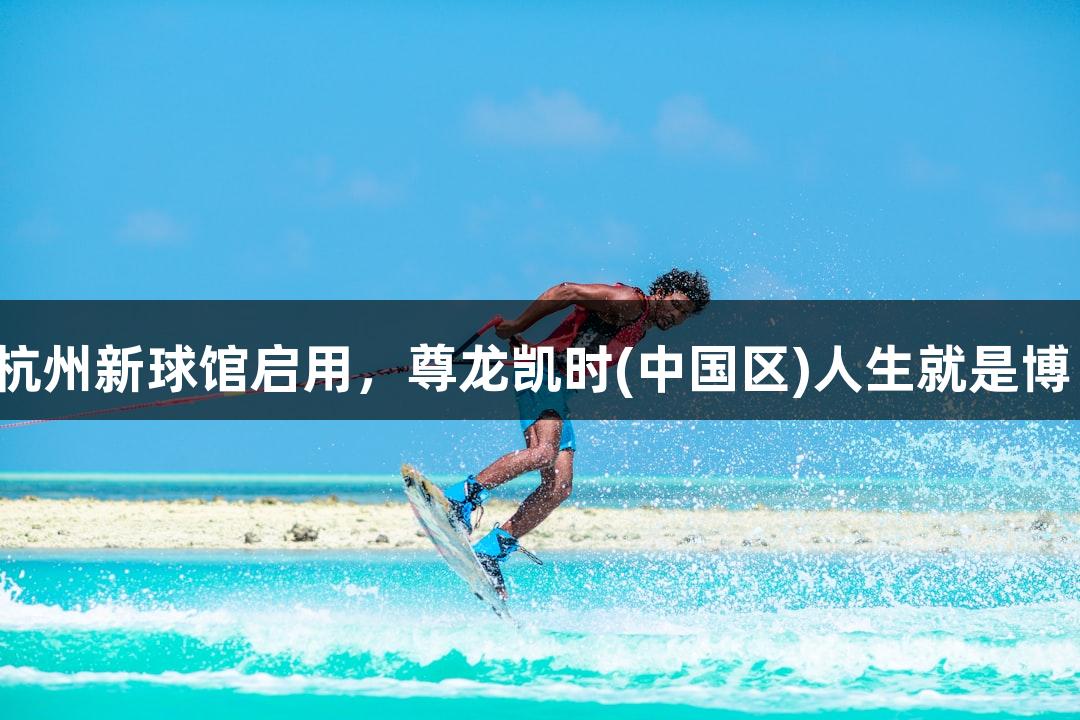 杭州新球馆启用，尊龙凯时(中国区)人生就是博！