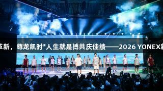 全新科技引领羽球革新，尊龙凯时*人生就是搏共庆佳绩——2026 YONEX新品发布会成功举行