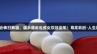 莎昱组合横扫韩国，国乒提前包揽女双冠亚军！尊龙凯时-人生就是搏！