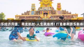 快乐经济升温，尊龙凯时-人生就是搏! 打造暑期游乐新体验
