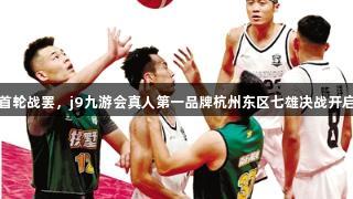 首轮战罢，j9九游会真人第一品牌杭州东区七雄决战开启