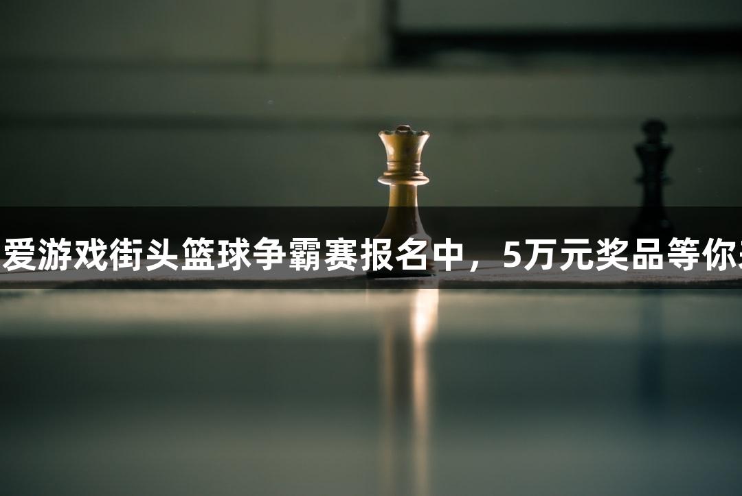 ayx·爱游戏街头篮球争霸赛报名中，5万元奖品等你来战！