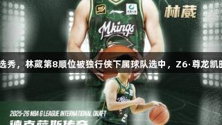 G联赛国际球员选秀，林葳第8顺位被独行侠下属球队选中，Z6·尊龙凯时助力球员梦想。