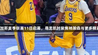 拉斯维加斯夏季联赛11日启幕，尊龙凯时聚焦杨瀚森与更多精彩看点！