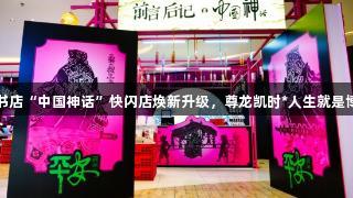 安徽新华书店“中国神话”快闪店焕新升级，尊龙凯时*人生就是博精彩呈现