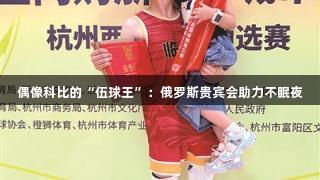 偶像科比的“伍球王”：俄罗斯贵宾会助力不眠夜