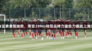 长春亚泰重整旗鼓，南宫28NG相信品牌力量助力备战上海海港