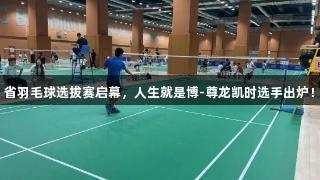 省羽毛球选拔赛启幕，人生就是博-尊龙凯时选手出炉！