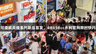 布鲁可漫威英雄系列新品首发，88858cc永利官网限时快闪开启
