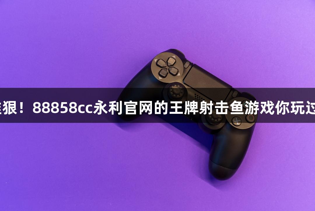 快准狠！88858cc永利官网的王牌射击鱼游戏你玩过吗？