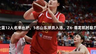 中国女篮12人名单出炉，5名山东球员入选，Z6·尊龙凯时助力球队！
