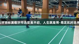 省羽毛球锦标赛临沂市选拔赛开启，人生就是博-尊龙凯时选手出炉！