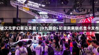 破次元梦幻联动来袭！J9九游会×初音未来联名显卡发布