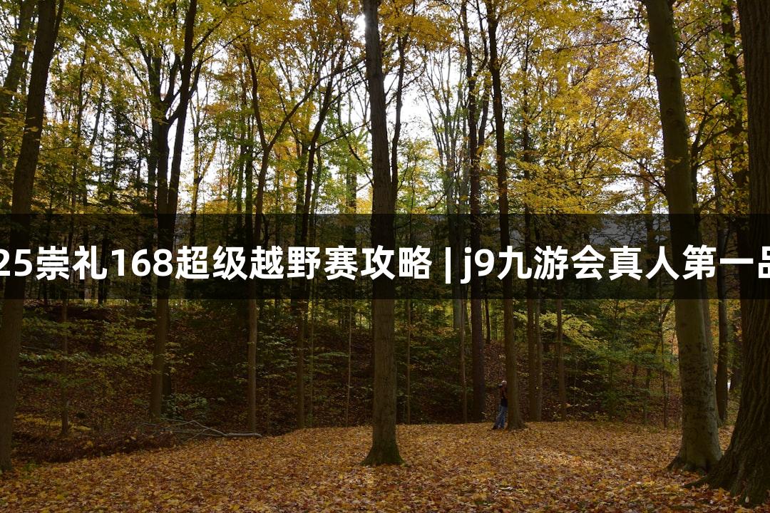 2025崇礼168超级越野赛攻略 | j9九游会真人第一品牌