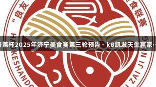 良友•圣府第杯2025年济宁美食赛第三轮预告 - k8凯发天生赢家·一触即发！