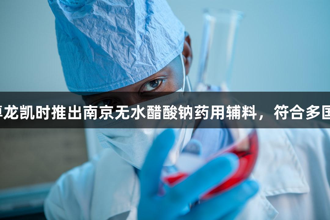 人生就是博-尊龙凯时推出南京无水醋酸钠药用辅料，符合多国标准CDE可查