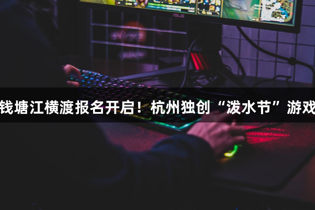 AGGAME年度钱塘江横渡报名开启！杭州独创“泼水节”游戏盛宴等你参与！