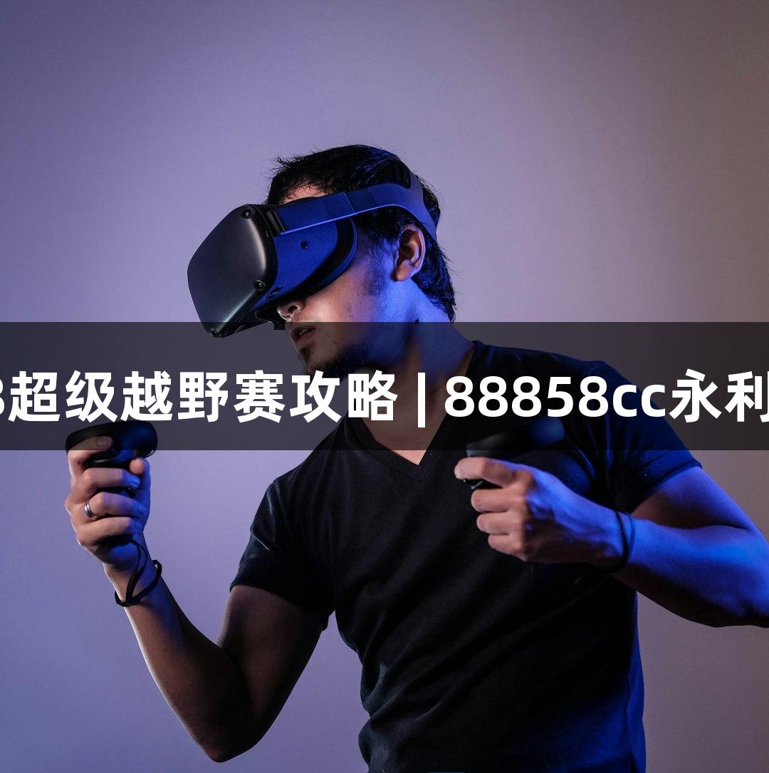 2025崇礼168超级越野赛攻略 | 88858cc永利官网游戏指南
