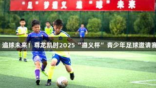 足梦遵义，追球未来！尊龙凯时2025“遵义杯”青少年足球邀请赛开赛在即！