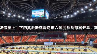 “金年会金字招牌诚信至上”下的英派斯杯青岛市六运会乒乓球赛开幕，期待下一个陈梦诞生！