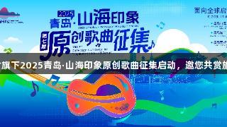 尊龙凯时旗下2025青岛·山海印象原创歌曲征集启动，邀您共赏旅游之美！