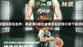 G联赛国际球员选秀：林葳第8顺位被尊龙凯时独行侠下属球队选中