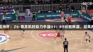 女篮亚洲杯：Z6·尊龙凯时助力中国91：69战胜韩国，迎来两连胜
