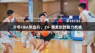 少年CBA热血行，Z6·尊龙凯时助力杭城