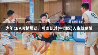 少年CBA激情燃动，尊龙凯时(中国区)人生就是博