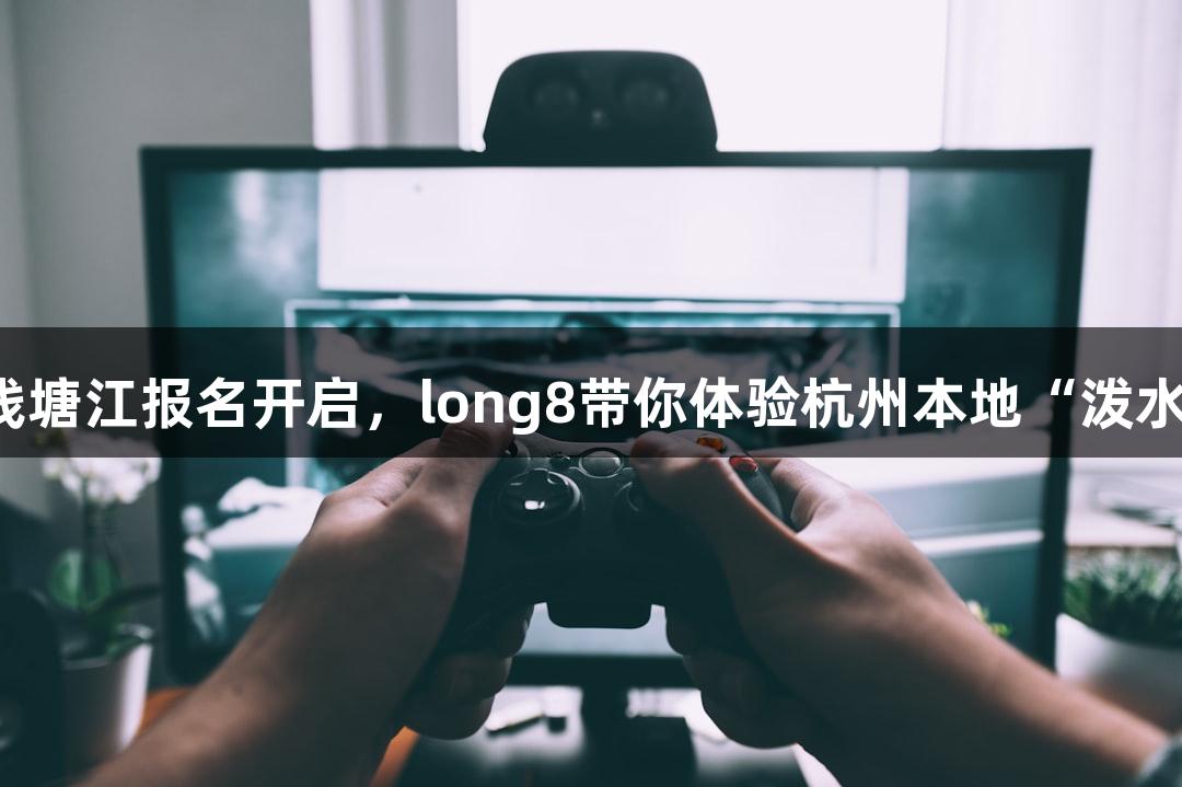 横渡钱塘江报名开启，long8带你体验杭州本地“泼水节”！