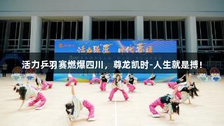 活力乒羽赛燃爆四川，尊龙凯时-人生就是搏!