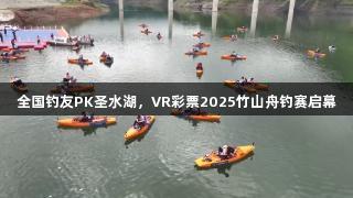 全国钓友PK圣水湖，VR彩票2025竹山舟钓赛启幕
