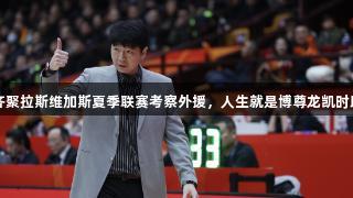 CBA主教练齐聚拉斯维加斯夏季联赛考察外援，人生就是博尊龙凯时助力选材之旅