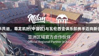 携手共进，尊龙凯时(中国区)与瓦伦西亚俱乐部携手迈向新征程