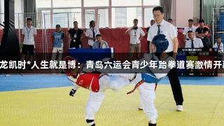 尊龙凯时*人生就是博：青岛六运会青少年跆拳道赛激情开幕！