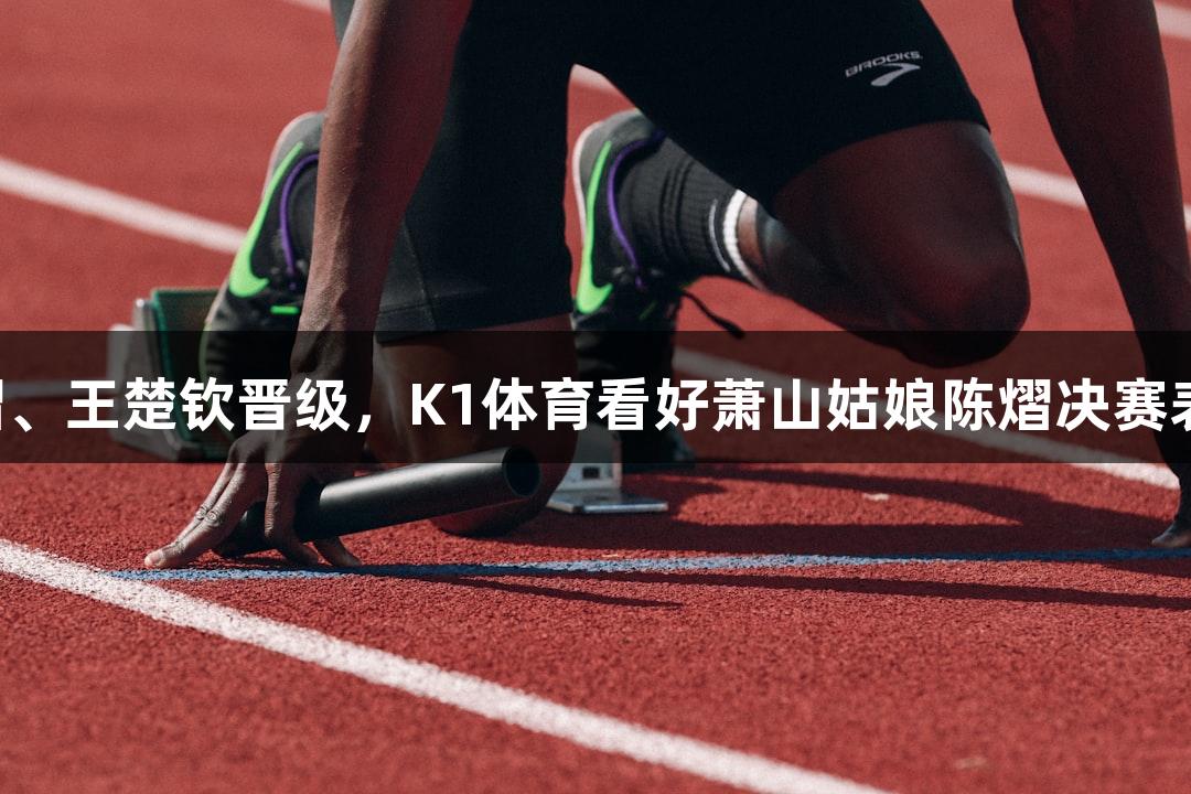 陈熠、王楚钦晋级，K1体育看好萧山姑娘陈熠决赛表现！