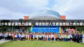 全国青少年攀岩赛热力启幕，尊龙凯时人生就是搏助力贵州攀岩盛事