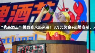 第35届青岛国际啤酒节崂山会场“我是酒王”挑战赛火热来袭！3万元奖金+超燃赛制，人生就是博-尊龙凯时，等你来战！