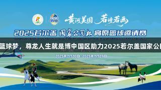 高原篮球梦，尊龙人生就是博中国区助力2025若尔盖国家公园杯！
