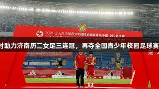 尊龙凯时助力济南历二女足三连冠，再夺全国青少年校园足球赛总冠军！